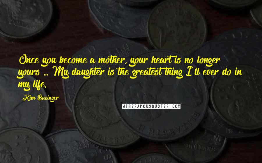 Kim Basinger Quotes: Once you become a mother, your heart is no longer yours ... My daughter is the greatest thing I'll ever do in my life.