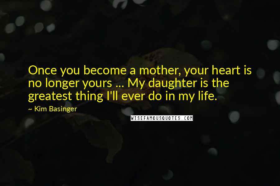 Kim Basinger Quotes: Once you become a mother, your heart is no longer yours ... My daughter is the greatest thing I'll ever do in my life.