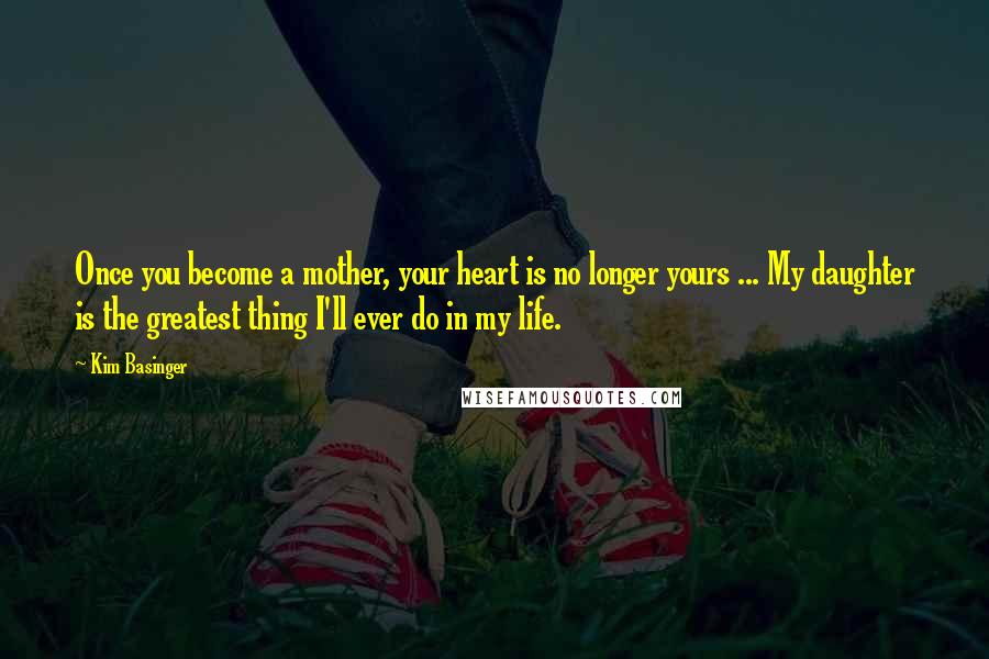 Kim Basinger Quotes: Once you become a mother, your heart is no longer yours ... My daughter is the greatest thing I'll ever do in my life.