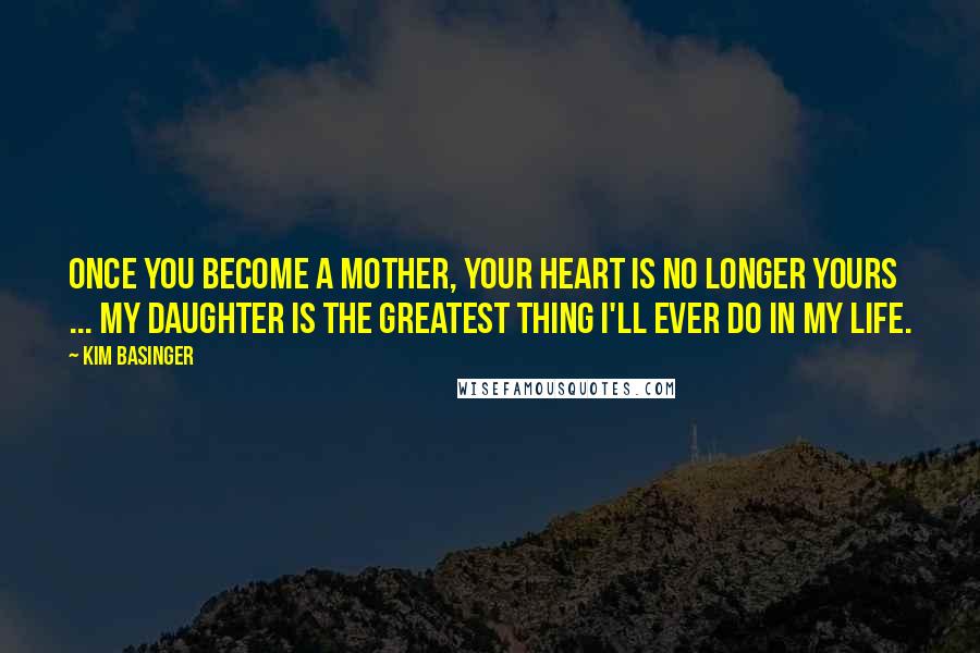 Kim Basinger Quotes: Once you become a mother, your heart is no longer yours ... My daughter is the greatest thing I'll ever do in my life.