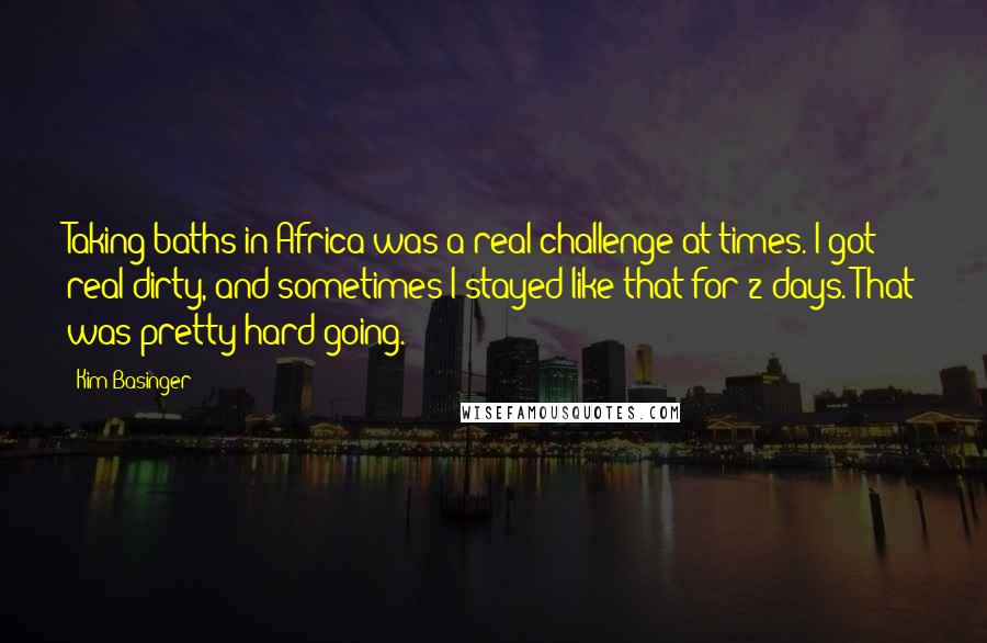 Kim Basinger Quotes: Taking baths in Africa was a real challenge at times. I got real dirty, and sometimes I stayed like that for 2 days. That was pretty hard going.