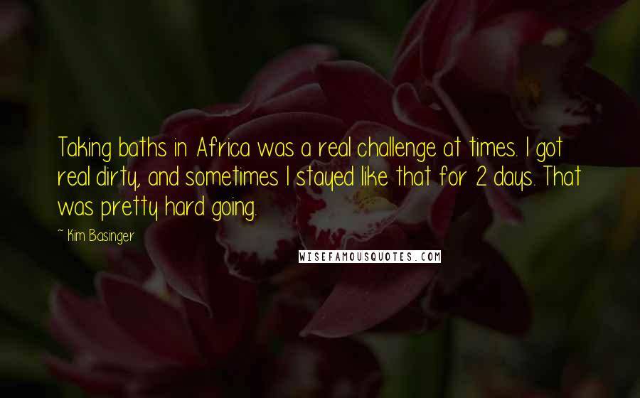 Kim Basinger Quotes: Taking baths in Africa was a real challenge at times. I got real dirty, and sometimes I stayed like that for 2 days. That was pretty hard going.