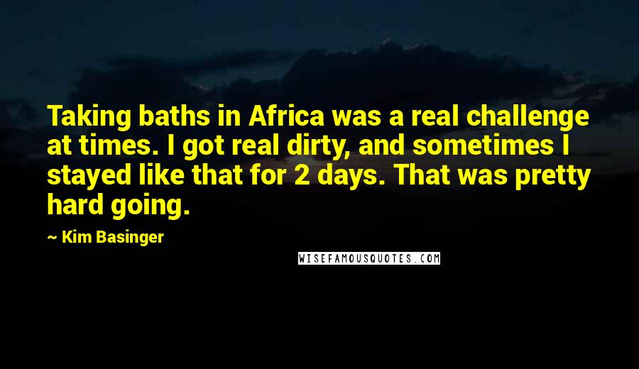 Kim Basinger Quotes: Taking baths in Africa was a real challenge at times. I got real dirty, and sometimes I stayed like that for 2 days. That was pretty hard going.