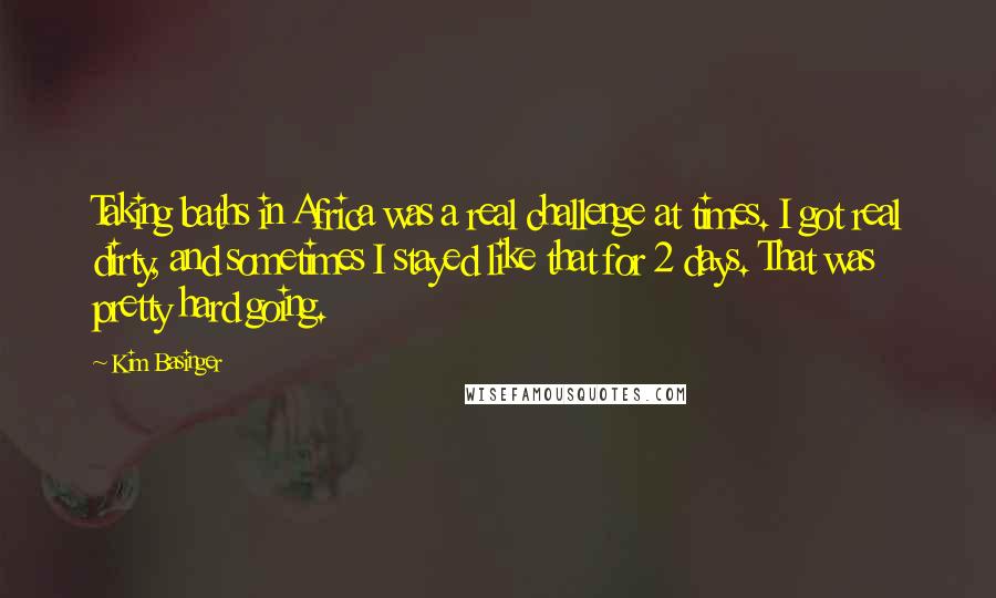 Kim Basinger Quotes: Taking baths in Africa was a real challenge at times. I got real dirty, and sometimes I stayed like that for 2 days. That was pretty hard going.