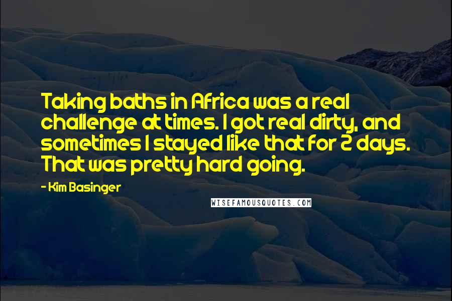 Kim Basinger Quotes: Taking baths in Africa was a real challenge at times. I got real dirty, and sometimes I stayed like that for 2 days. That was pretty hard going.