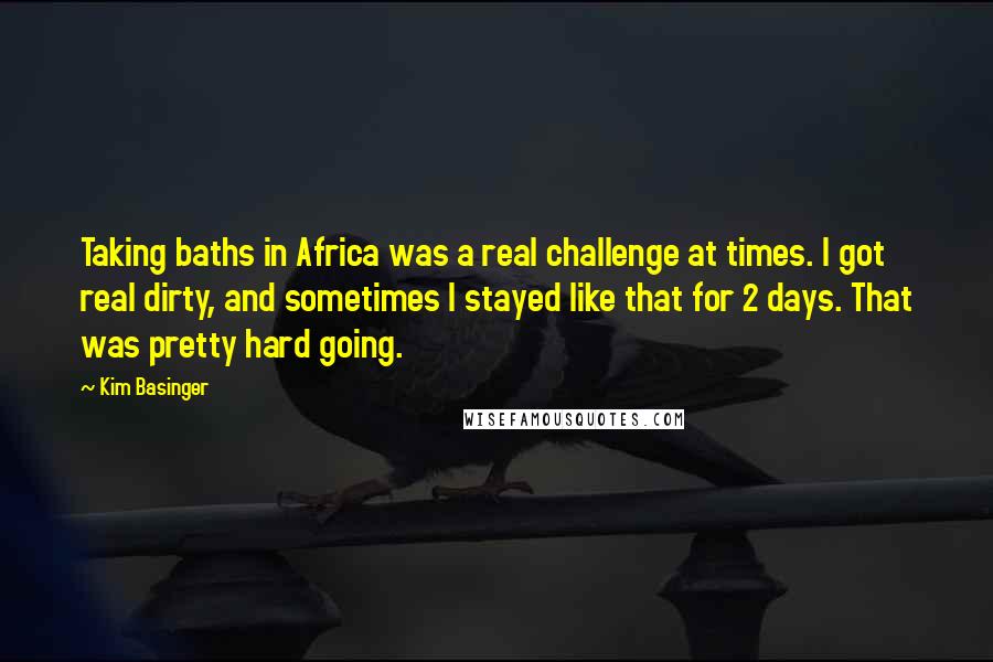 Kim Basinger Quotes: Taking baths in Africa was a real challenge at times. I got real dirty, and sometimes I stayed like that for 2 days. That was pretty hard going.