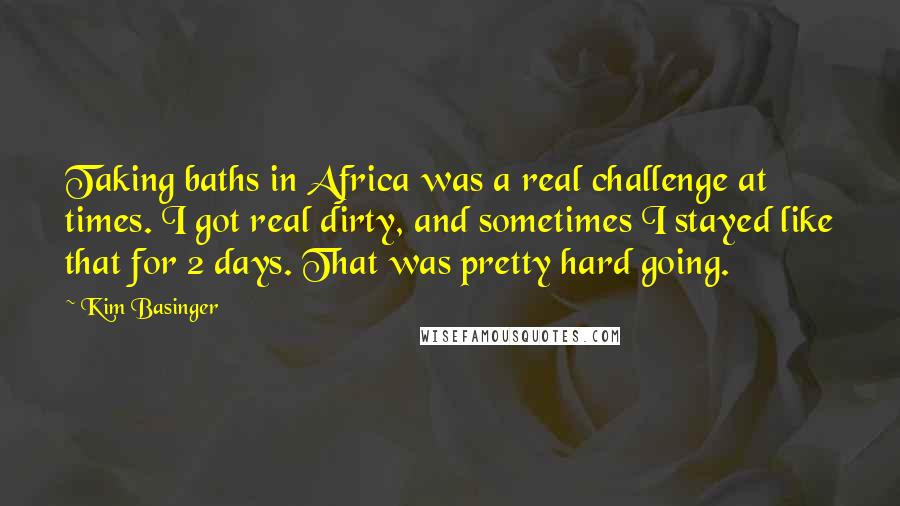 Kim Basinger Quotes: Taking baths in Africa was a real challenge at times. I got real dirty, and sometimes I stayed like that for 2 days. That was pretty hard going.