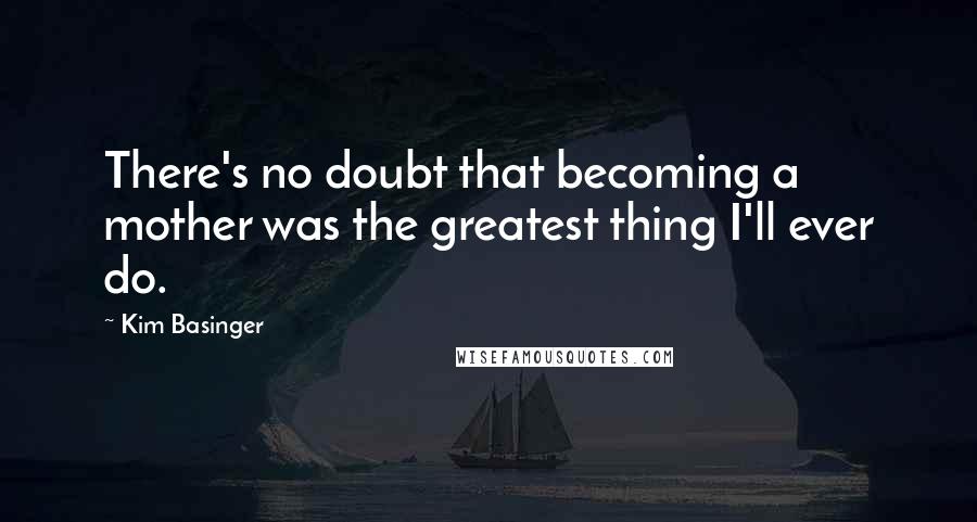 Kim Basinger Quotes: There's no doubt that becoming a mother was the greatest thing I'll ever do.