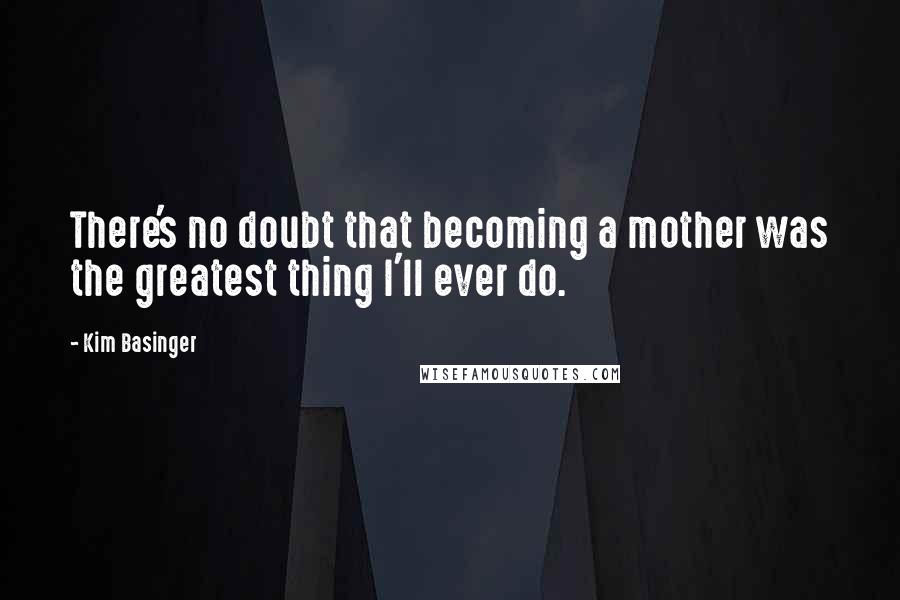Kim Basinger Quotes: There's no doubt that becoming a mother was the greatest thing I'll ever do.