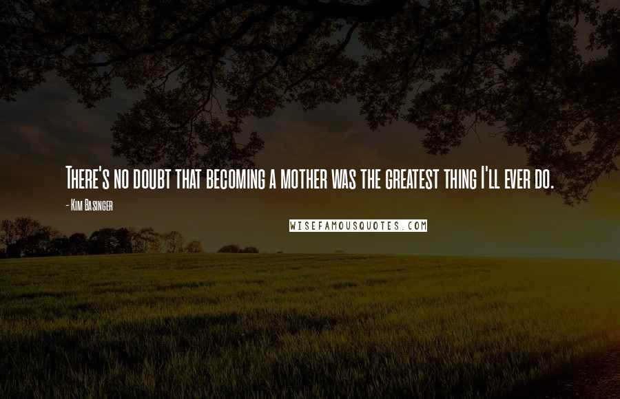 Kim Basinger Quotes: There's no doubt that becoming a mother was the greatest thing I'll ever do.