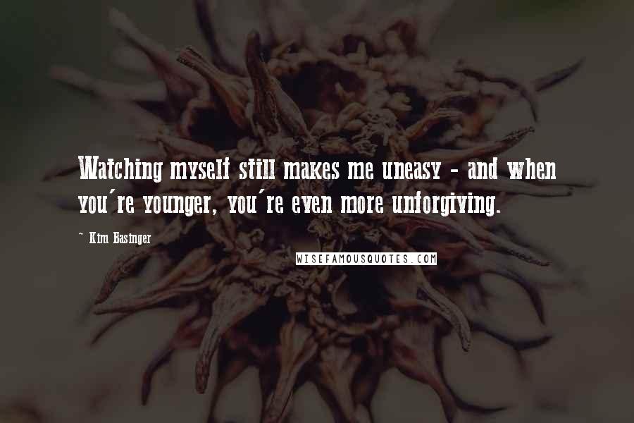 Kim Basinger Quotes: Watching myself still makes me uneasy - and when you're younger, you're even more unforgiving.