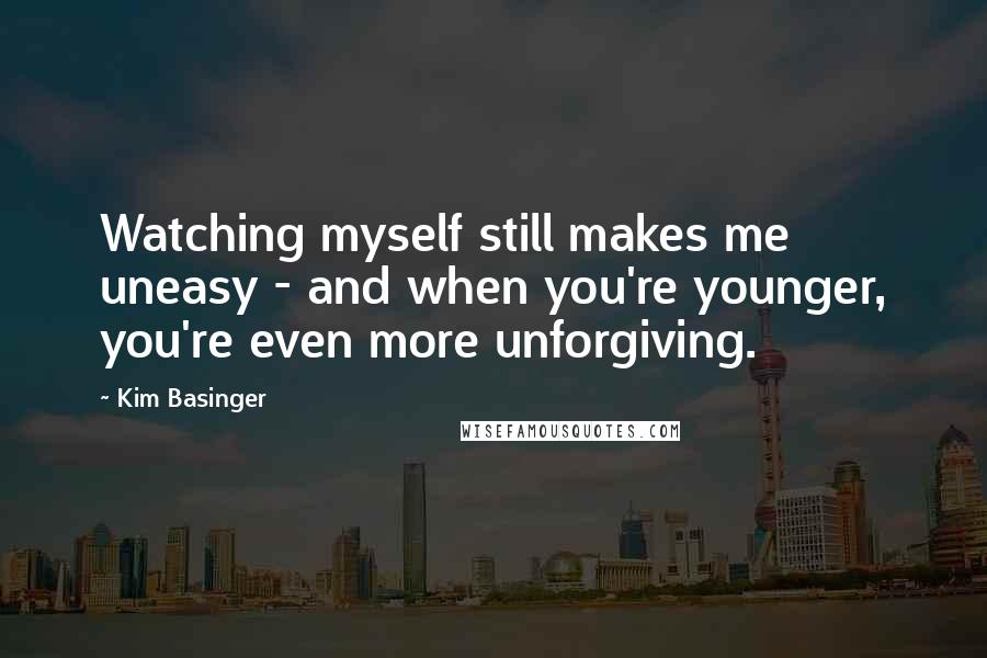Kim Basinger Quotes: Watching myself still makes me uneasy - and when you're younger, you're even more unforgiving.