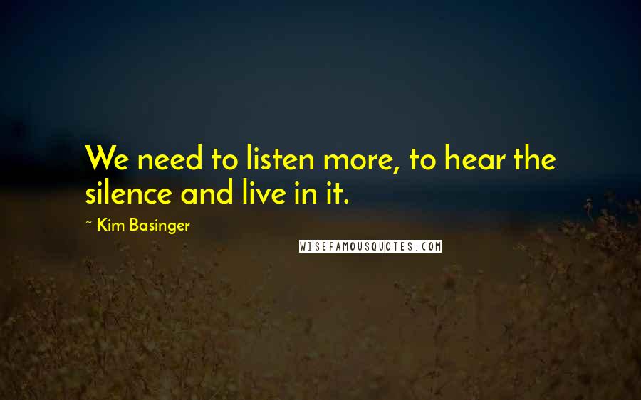 Kim Basinger Quotes: We need to listen more, to hear the silence and live in it.