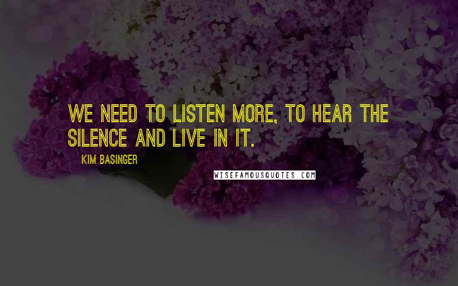 Kim Basinger Quotes: We need to listen more, to hear the silence and live in it.