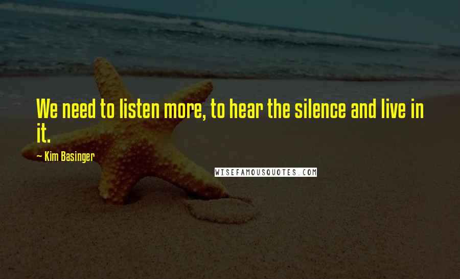 Kim Basinger Quotes: We need to listen more, to hear the silence and live in it.