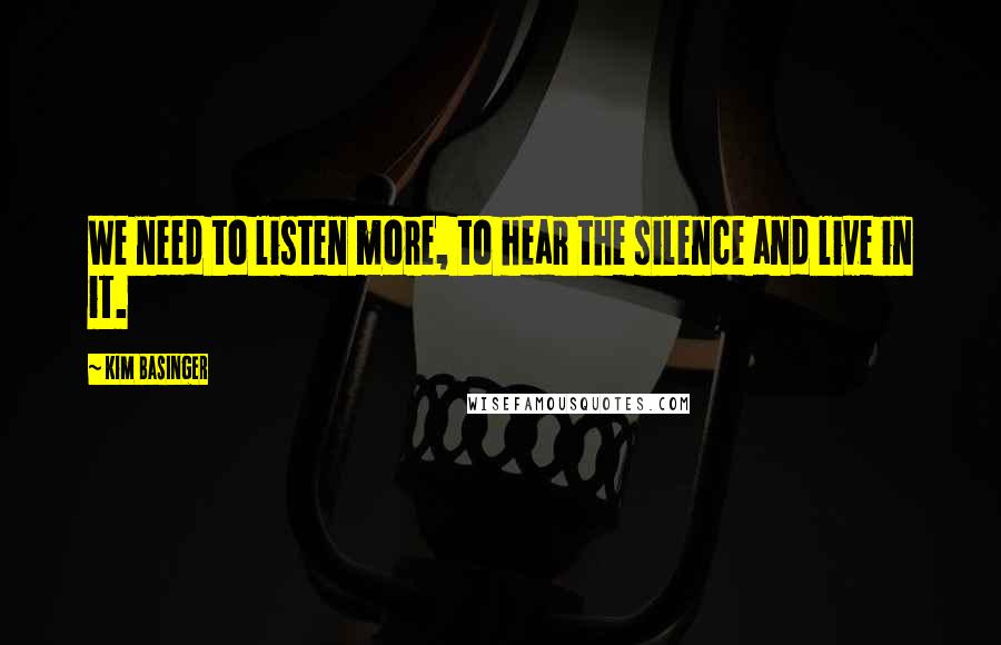 Kim Basinger Quotes: We need to listen more, to hear the silence and live in it.