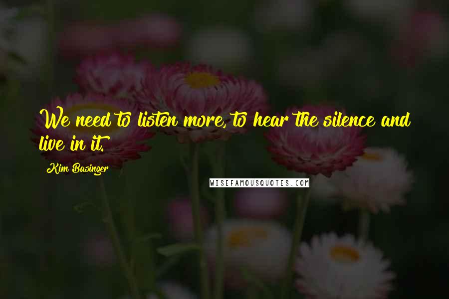 Kim Basinger Quotes: We need to listen more, to hear the silence and live in it.