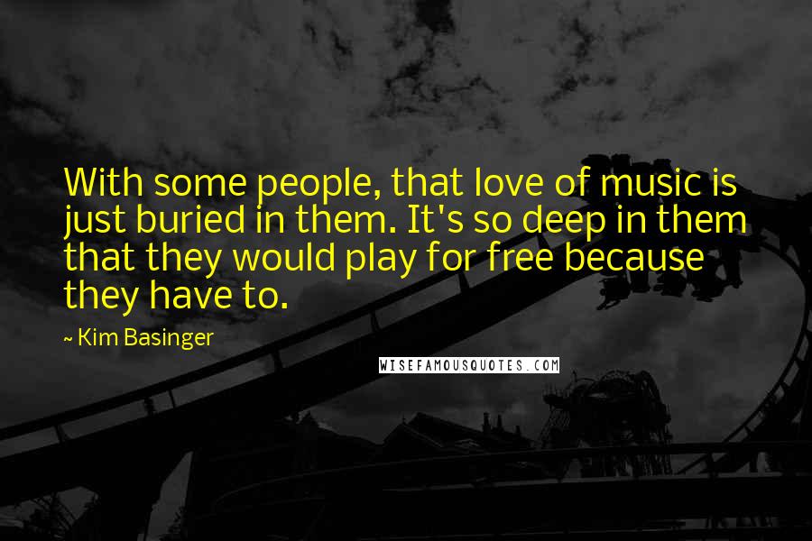 Kim Basinger Quotes: With some people, that love of music is just buried in them. It's so deep in them that they would play for free because they have to.