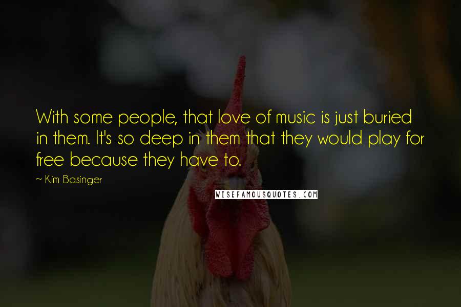 Kim Basinger Quotes: With some people, that love of music is just buried in them. It's so deep in them that they would play for free because they have to.