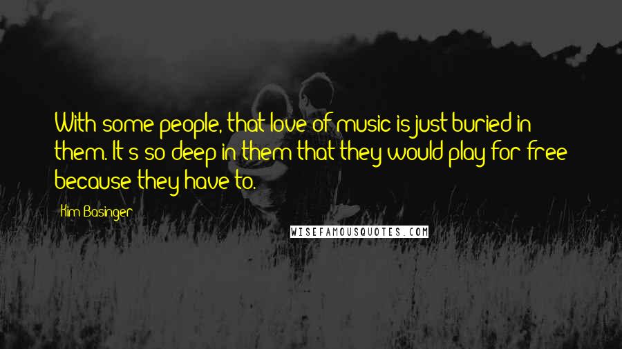 Kim Basinger Quotes: With some people, that love of music is just buried in them. It's so deep in them that they would play for free because they have to.