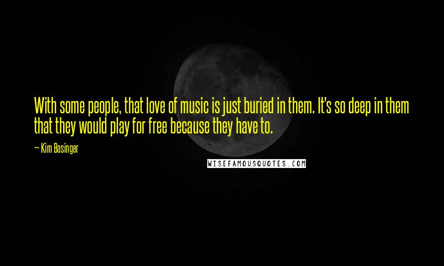 Kim Basinger Quotes: With some people, that love of music is just buried in them. It's so deep in them that they would play for free because they have to.