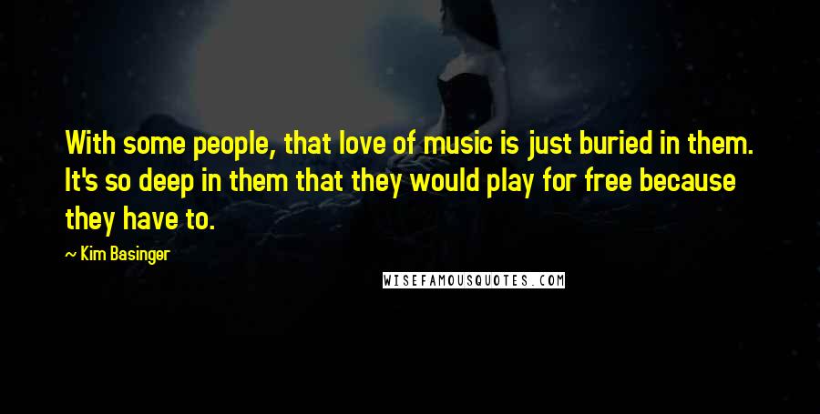 Kim Basinger Quotes: With some people, that love of music is just buried in them. It's so deep in them that they would play for free because they have to.