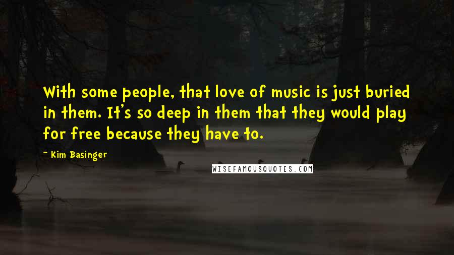 Kim Basinger Quotes: With some people, that love of music is just buried in them. It's so deep in them that they would play for free because they have to.