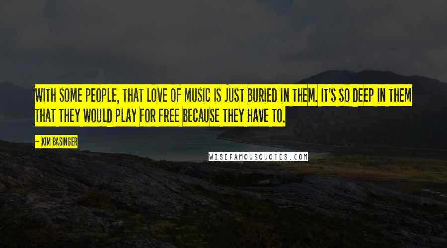 Kim Basinger Quotes: With some people, that love of music is just buried in them. It's so deep in them that they would play for free because they have to.