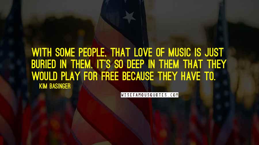 Kim Basinger Quotes: With some people, that love of music is just buried in them. It's so deep in them that they would play for free because they have to.