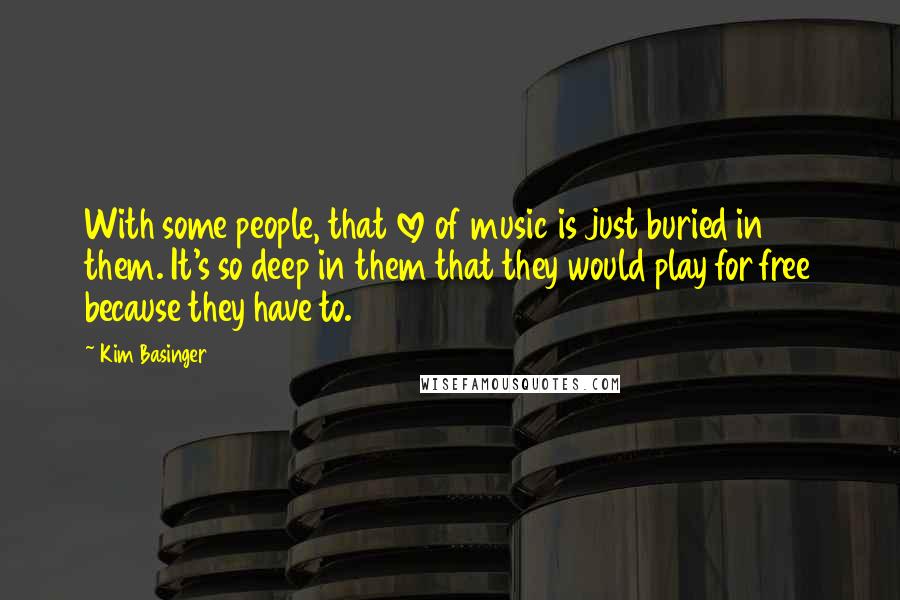 Kim Basinger Quotes: With some people, that love of music is just buried in them. It's so deep in them that they would play for free because they have to.