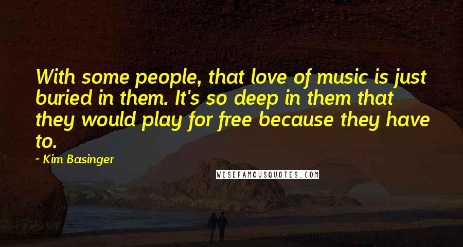 Kim Basinger Quotes: With some people, that love of music is just buried in them. It's so deep in them that they would play for free because they have to.