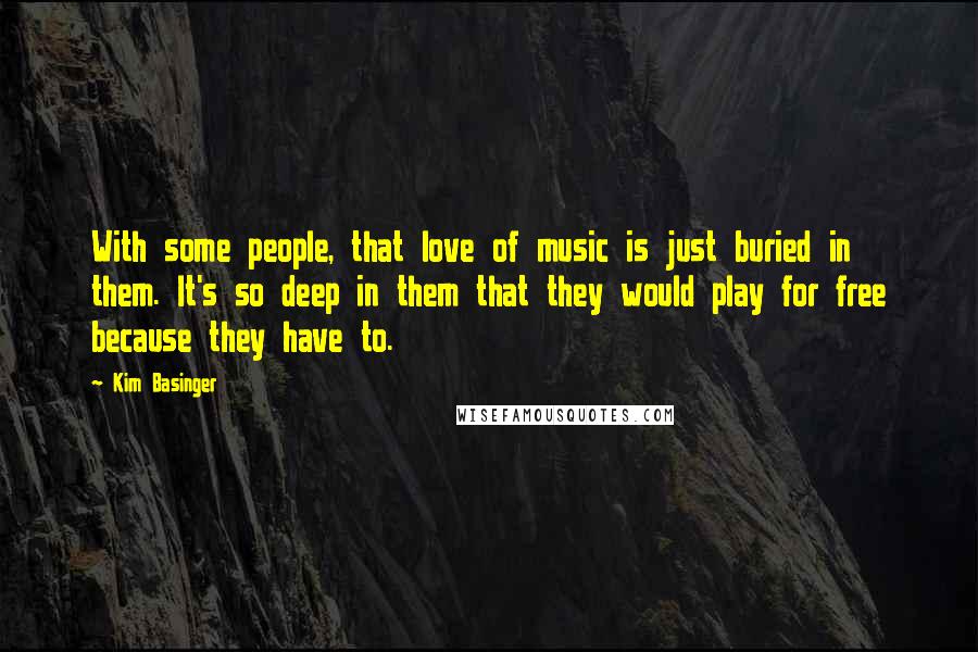 Kim Basinger Quotes: With some people, that love of music is just buried in them. It's so deep in them that they would play for free because they have to.