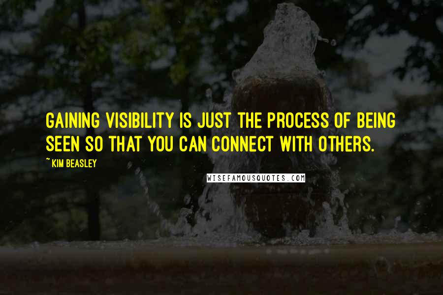 Kim Beasley Quotes: Gaining visibility is just the process of being SEEN so that you can connect with others.