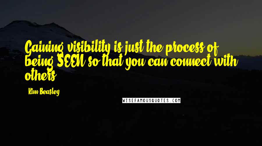 Kim Beasley Quotes: Gaining visibility is just the process of being SEEN so that you can connect with others.