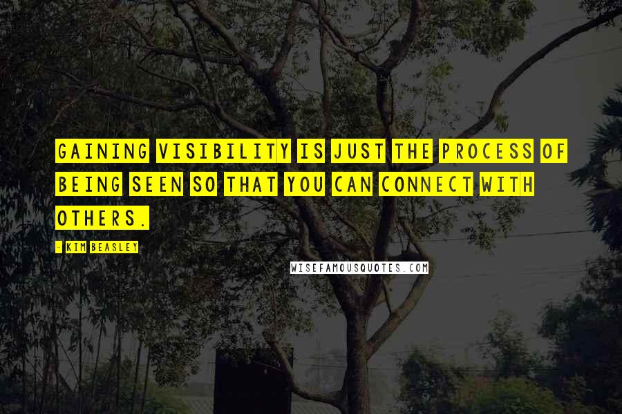 Kim Beasley Quotes: Gaining visibility is just the process of being SEEN so that you can connect with others.