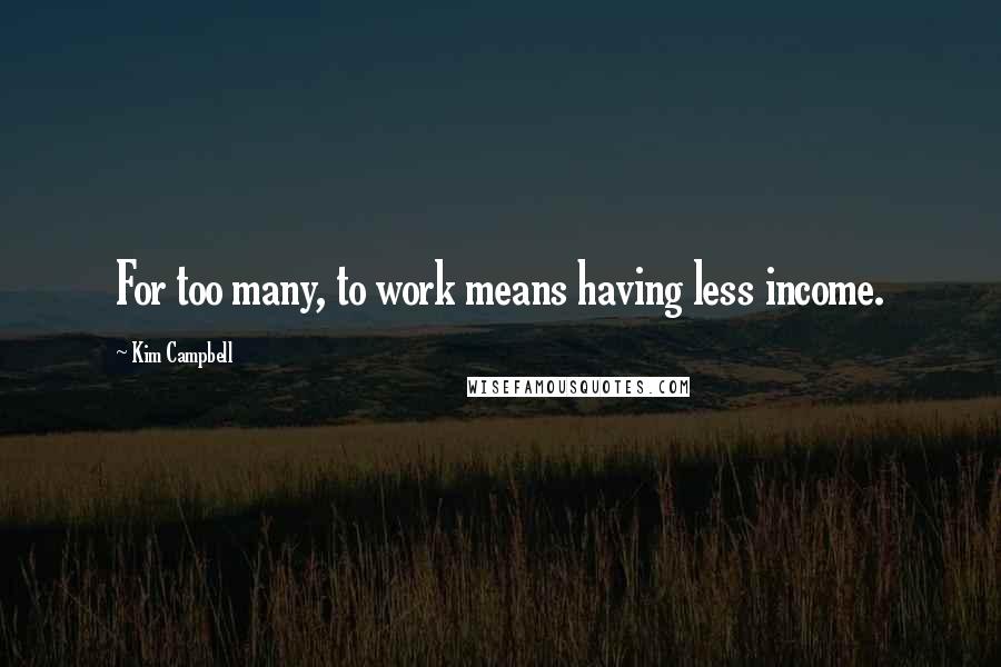 Kim Campbell Quotes: For too many, to work means having less income.