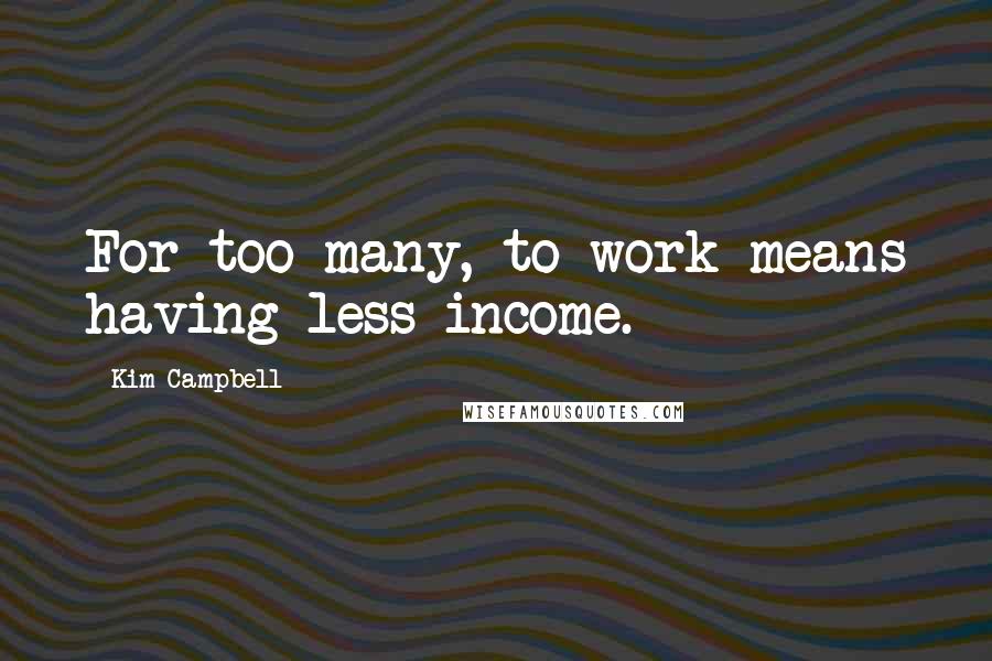 Kim Campbell Quotes: For too many, to work means having less income.