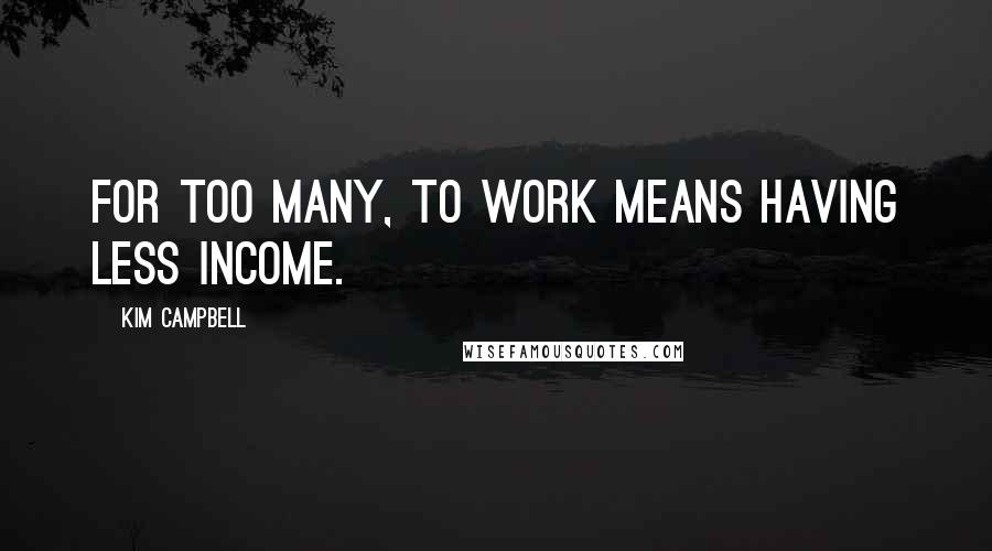 Kim Campbell Quotes: For too many, to work means having less income.