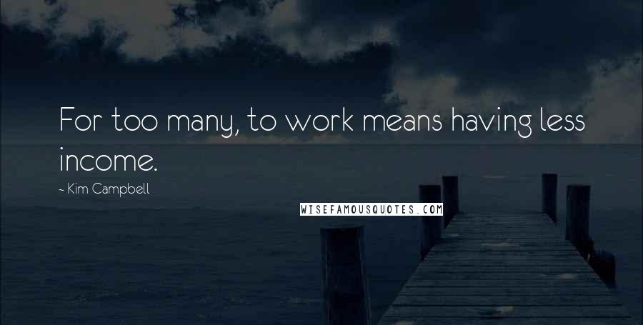 Kim Campbell Quotes: For too many, to work means having less income.