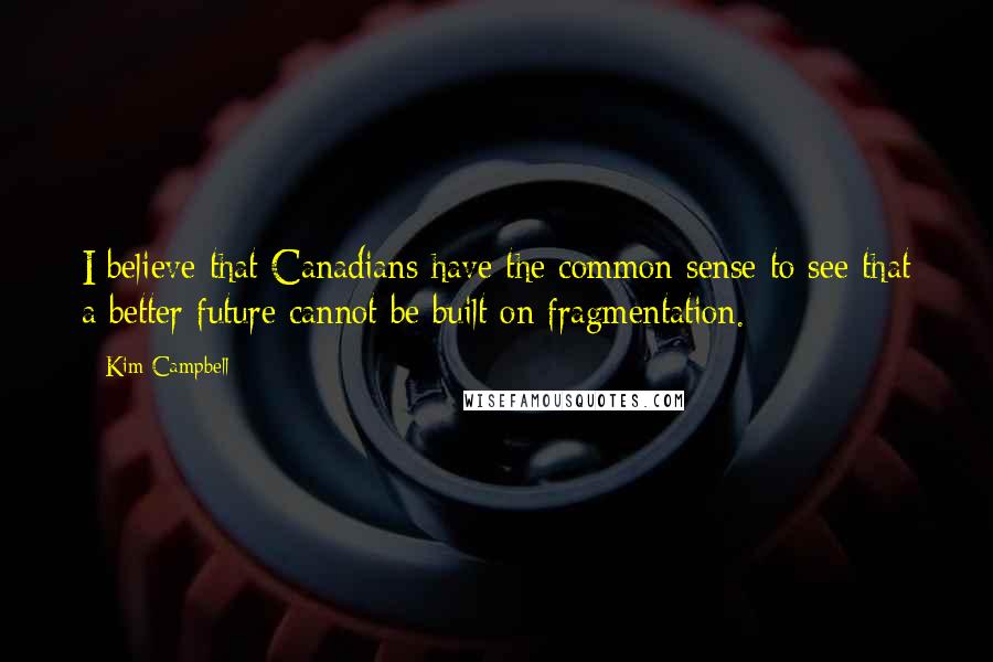 Kim Campbell Quotes: I believe that Canadians have the common sense to see that a better future cannot be built on fragmentation.