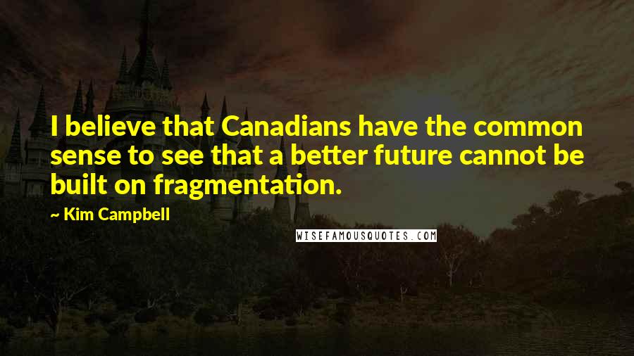 Kim Campbell Quotes: I believe that Canadians have the common sense to see that a better future cannot be built on fragmentation.