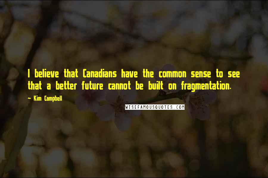 Kim Campbell Quotes: I believe that Canadians have the common sense to see that a better future cannot be built on fragmentation.