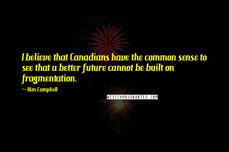 Kim Campbell Quotes: I believe that Canadians have the common sense to see that a better future cannot be built on fragmentation.