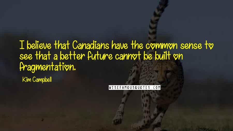 Kim Campbell Quotes: I believe that Canadians have the common sense to see that a better future cannot be built on fragmentation.
