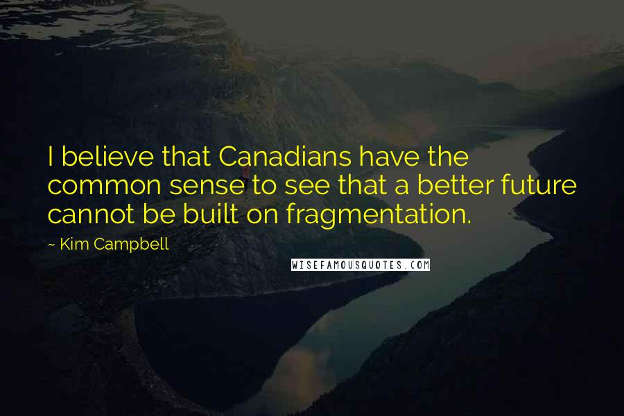 Kim Campbell Quotes: I believe that Canadians have the common sense to see that a better future cannot be built on fragmentation.