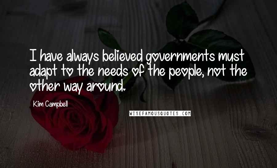 Kim Campbell Quotes: I have always believed governments must adapt to the needs of the people, not the other way around.