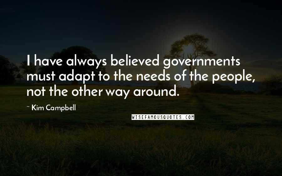 Kim Campbell Quotes: I have always believed governments must adapt to the needs of the people, not the other way around.