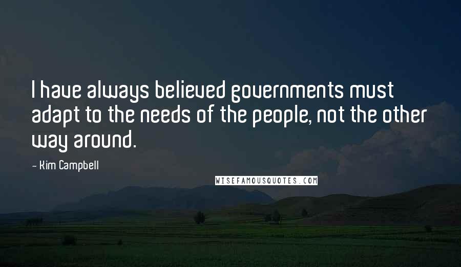 Kim Campbell Quotes: I have always believed governments must adapt to the needs of the people, not the other way around.