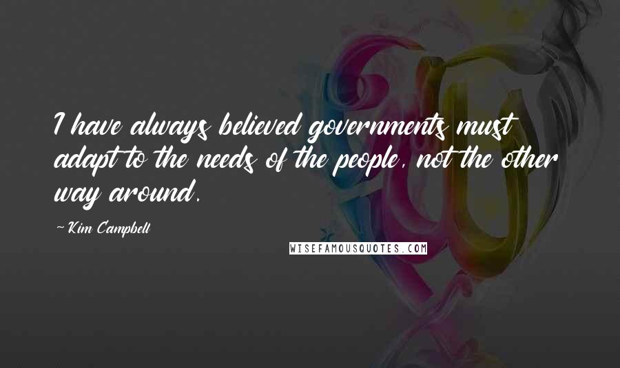 Kim Campbell Quotes: I have always believed governments must adapt to the needs of the people, not the other way around.