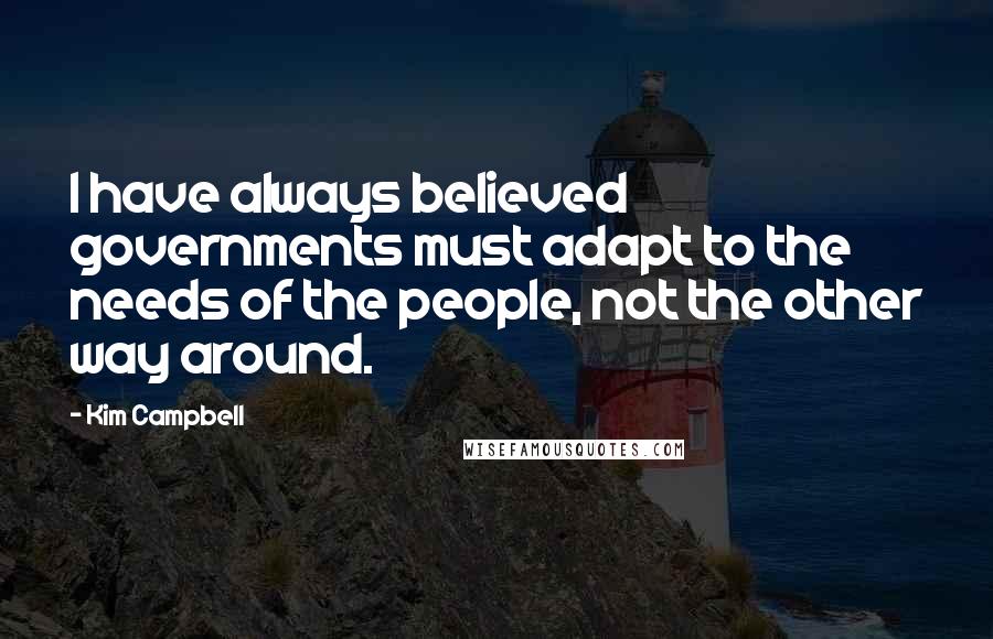 Kim Campbell Quotes: I have always believed governments must adapt to the needs of the people, not the other way around.